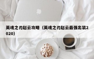 英魂之刃赵云攻略（英魂之刃赵云最强出装2020）