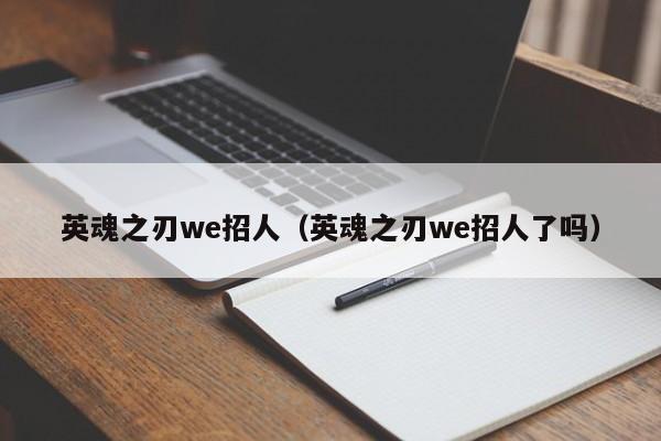 英魂之刃we招人（英魂之刃we招人了吗）-第1张图片-十大信誉赌博官网平台 - 十大赌博正规信誉网址