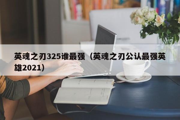 英魂之刃325谁最强（英魂之刃公认最强英雄2021）-第1张图片-十大信誉赌博官网平台 - 十大赌博正规信誉网址