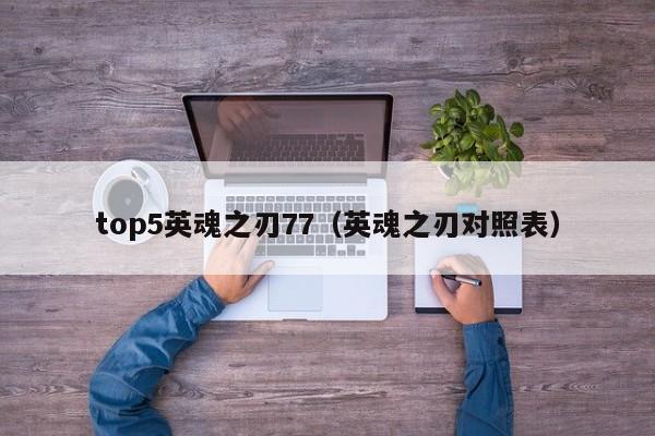 top5英魂之刃77（英魂之刃对照表）-第1张图片-十大信誉赌博官网平台 - 十大赌博正规信誉网址